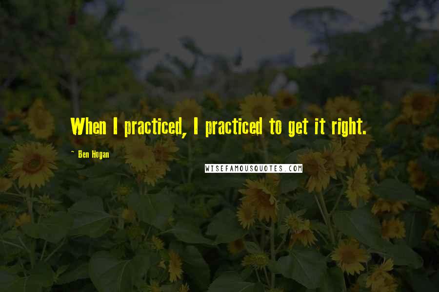 Ben Hogan Quotes: When I practiced, I practiced to get it right.