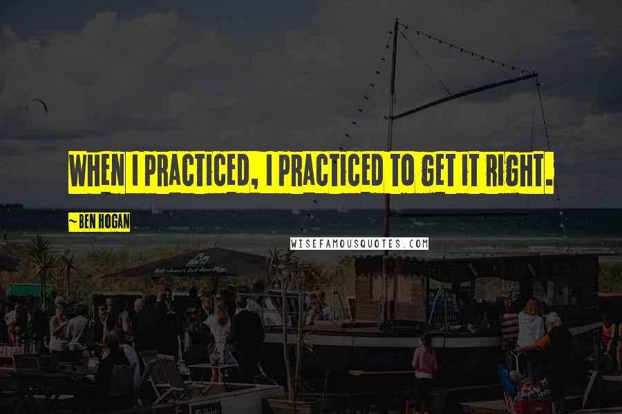 Ben Hogan Quotes: When I practiced, I practiced to get it right.