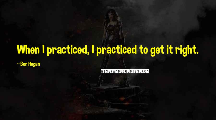Ben Hogan Quotes: When I practiced, I practiced to get it right.