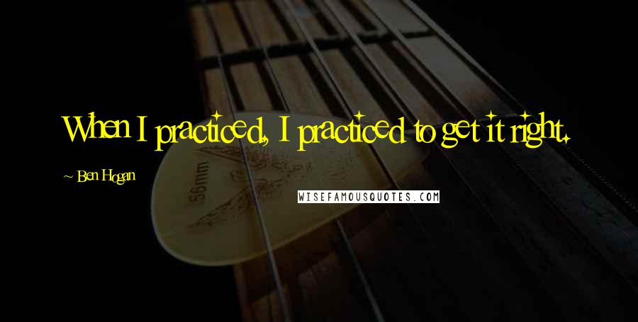 Ben Hogan Quotes: When I practiced, I practiced to get it right.
