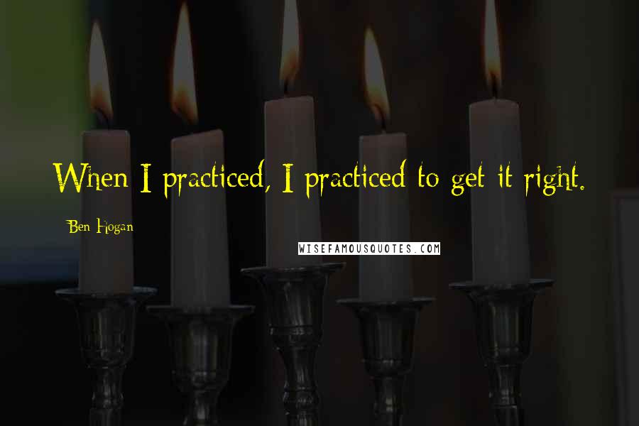 Ben Hogan Quotes: When I practiced, I practiced to get it right.