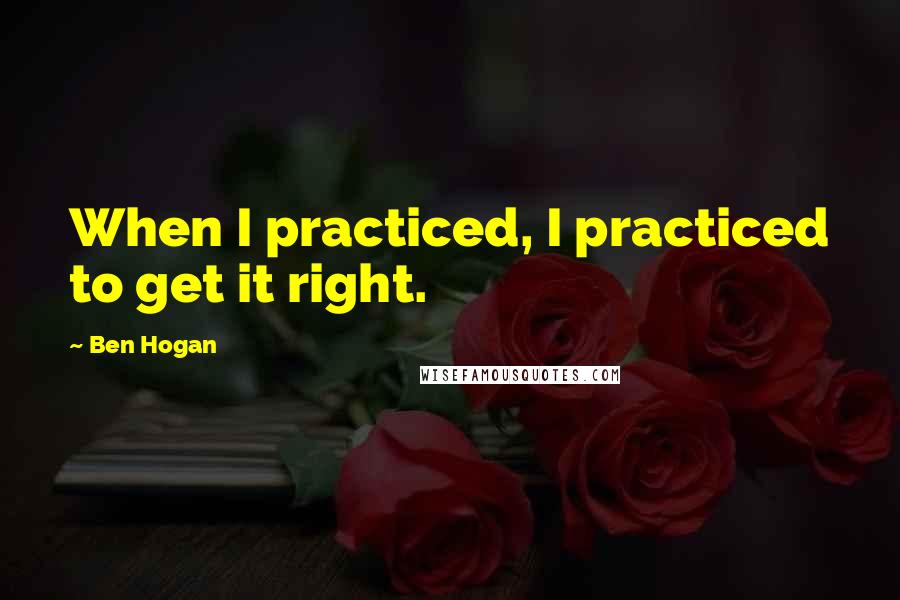 Ben Hogan Quotes: When I practiced, I practiced to get it right.