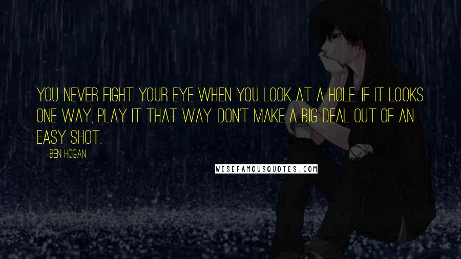 Ben Hogan Quotes: You never fight your eye when you look at a hole. If it looks one way, play it that way. Don't make a big deal out of an easy shot.