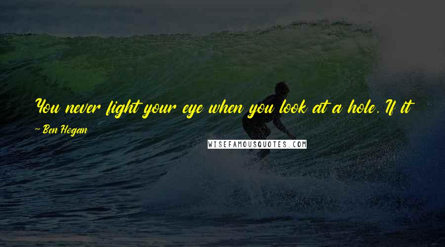 Ben Hogan Quotes: You never fight your eye when you look at a hole. If it looks one way, play it that way. Don't make a big deal out of an easy shot.