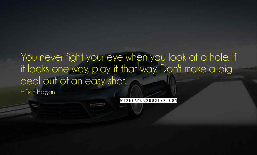 Ben Hogan Quotes: You never fight your eye when you look at a hole. If it looks one way, play it that way. Don't make a big deal out of an easy shot.