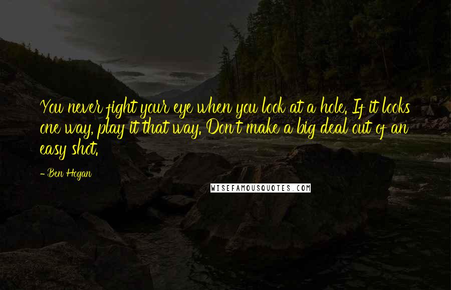 Ben Hogan Quotes: You never fight your eye when you look at a hole. If it looks one way, play it that way. Don't make a big deal out of an easy shot.