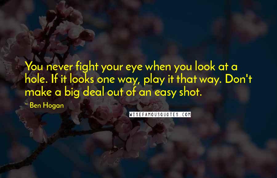 Ben Hogan Quotes: You never fight your eye when you look at a hole. If it looks one way, play it that way. Don't make a big deal out of an easy shot.