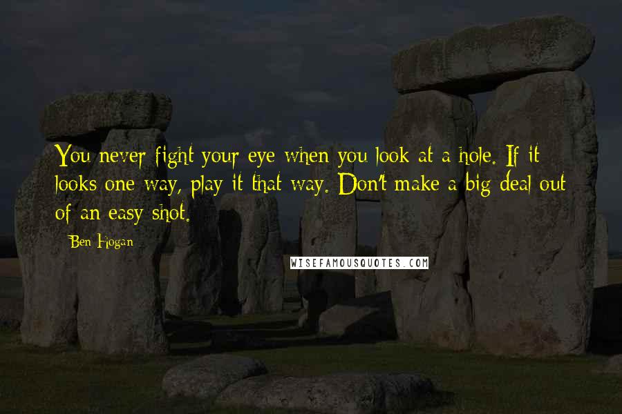 Ben Hogan Quotes: You never fight your eye when you look at a hole. If it looks one way, play it that way. Don't make a big deal out of an easy shot.