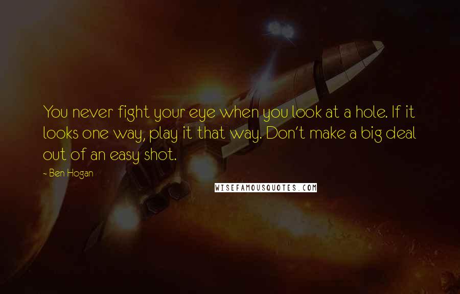 Ben Hogan Quotes: You never fight your eye when you look at a hole. If it looks one way, play it that way. Don't make a big deal out of an easy shot.