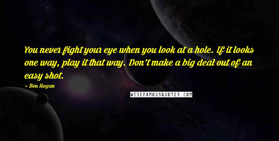 Ben Hogan Quotes: You never fight your eye when you look at a hole. If it looks one way, play it that way. Don't make a big deal out of an easy shot.
