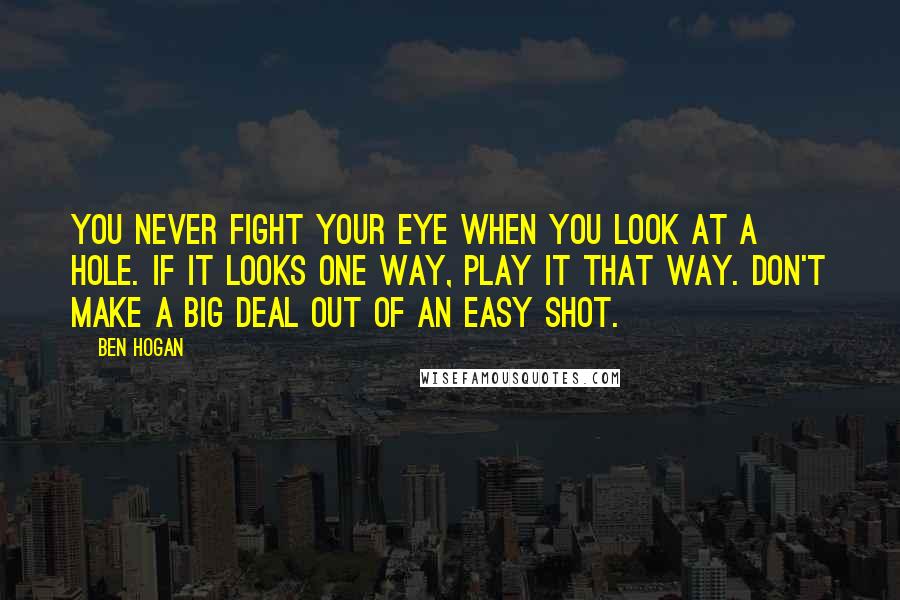 Ben Hogan Quotes: You never fight your eye when you look at a hole. If it looks one way, play it that way. Don't make a big deal out of an easy shot.