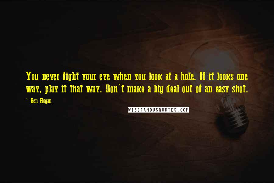 Ben Hogan Quotes: You never fight your eye when you look at a hole. If it looks one way, play it that way. Don't make a big deal out of an easy shot.