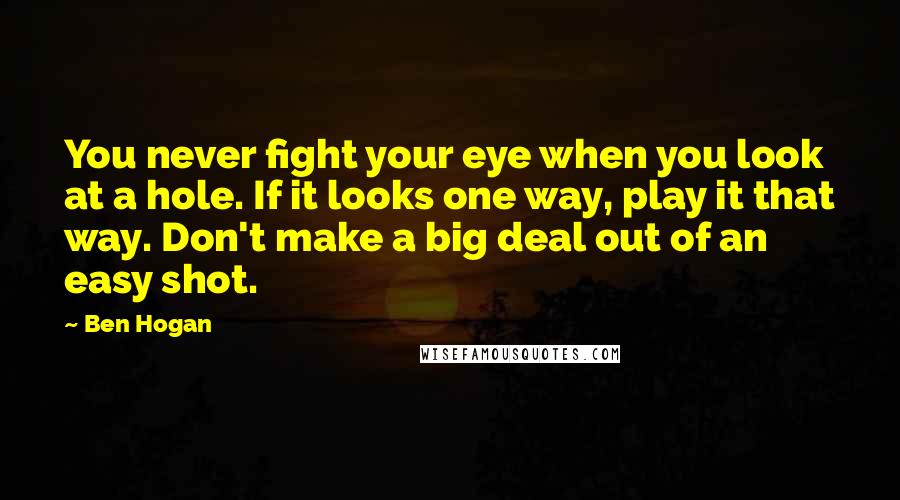 Ben Hogan Quotes: You never fight your eye when you look at a hole. If it looks one way, play it that way. Don't make a big deal out of an easy shot.