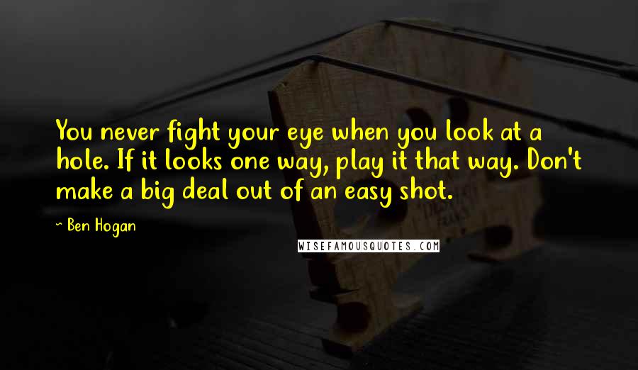 Ben Hogan Quotes: You never fight your eye when you look at a hole. If it looks one way, play it that way. Don't make a big deal out of an easy shot.