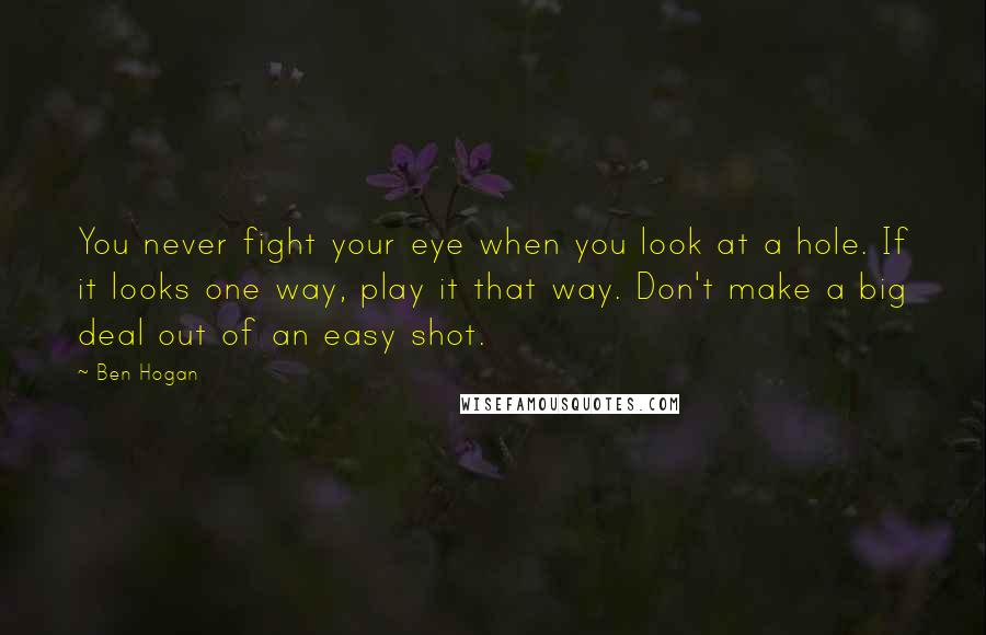 Ben Hogan Quotes: You never fight your eye when you look at a hole. If it looks one way, play it that way. Don't make a big deal out of an easy shot.
