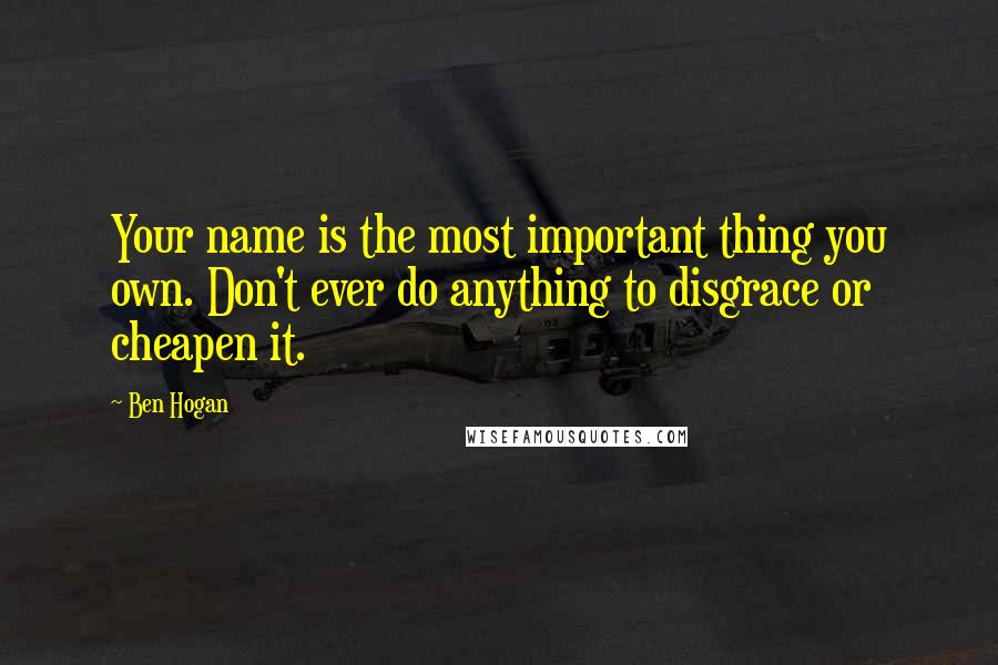 Ben Hogan Quotes: Your name is the most important thing you own. Don't ever do anything to disgrace or cheapen it.