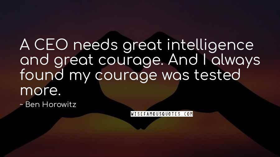 Ben Horowitz Quotes: A CEO needs great intelligence and great courage. And I always found my courage was tested more.