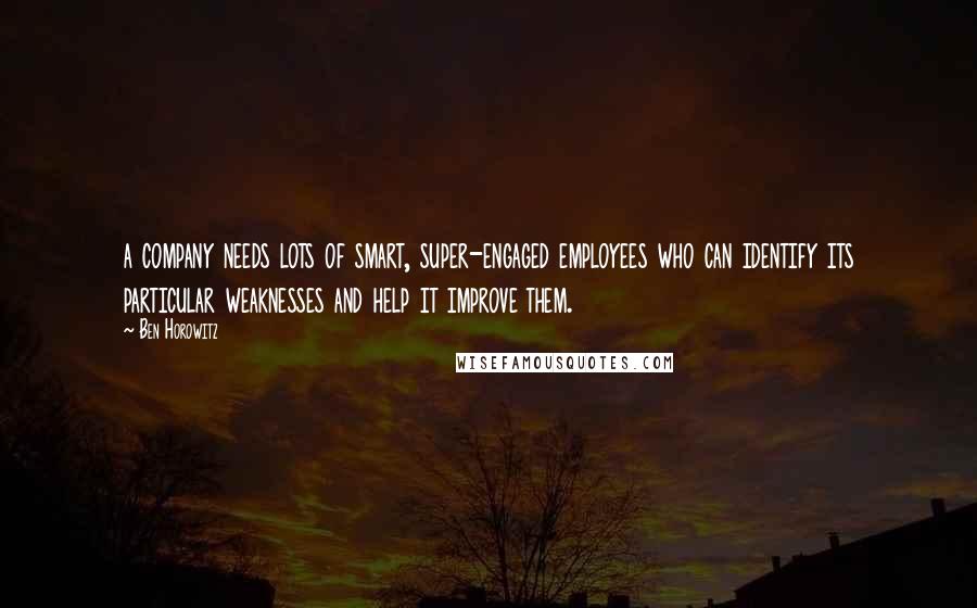 Ben Horowitz Quotes: a company needs lots of smart, super-engaged employees who can identify its particular weaknesses and help it improve them.