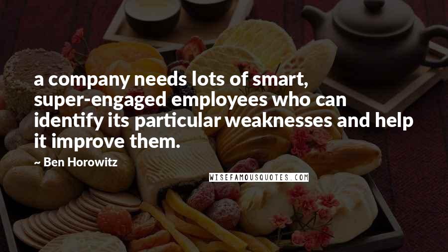 Ben Horowitz Quotes: a company needs lots of smart, super-engaged employees who can identify its particular weaknesses and help it improve them.