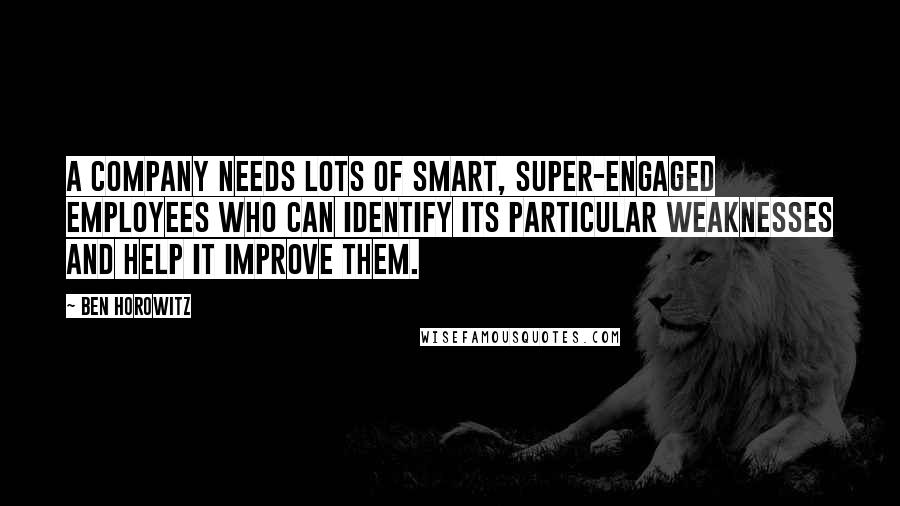 Ben Horowitz Quotes: a company needs lots of smart, super-engaged employees who can identify its particular weaknesses and help it improve them.