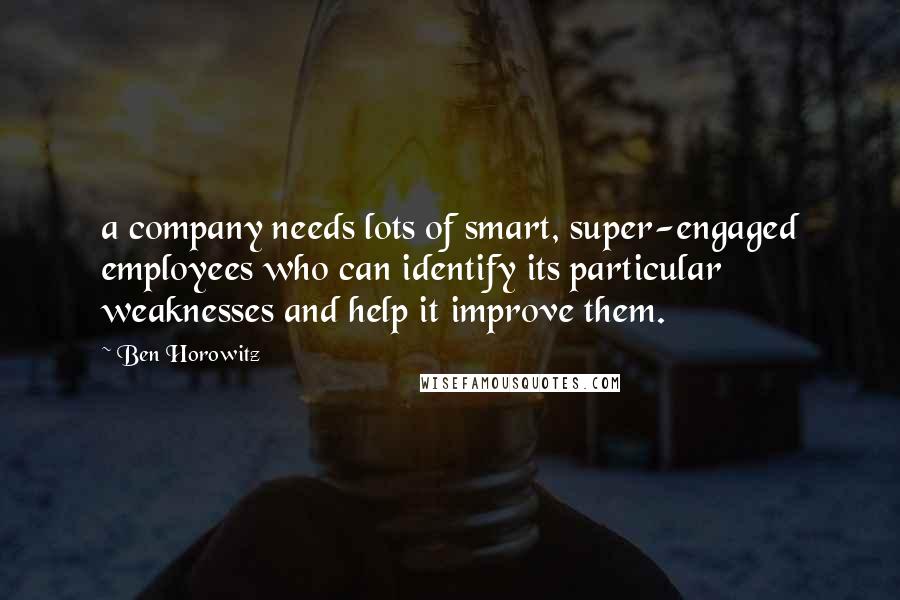 Ben Horowitz Quotes: a company needs lots of smart, super-engaged employees who can identify its particular weaknesses and help it improve them.