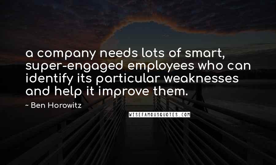 Ben Horowitz Quotes: a company needs lots of smart, super-engaged employees who can identify its particular weaknesses and help it improve them.