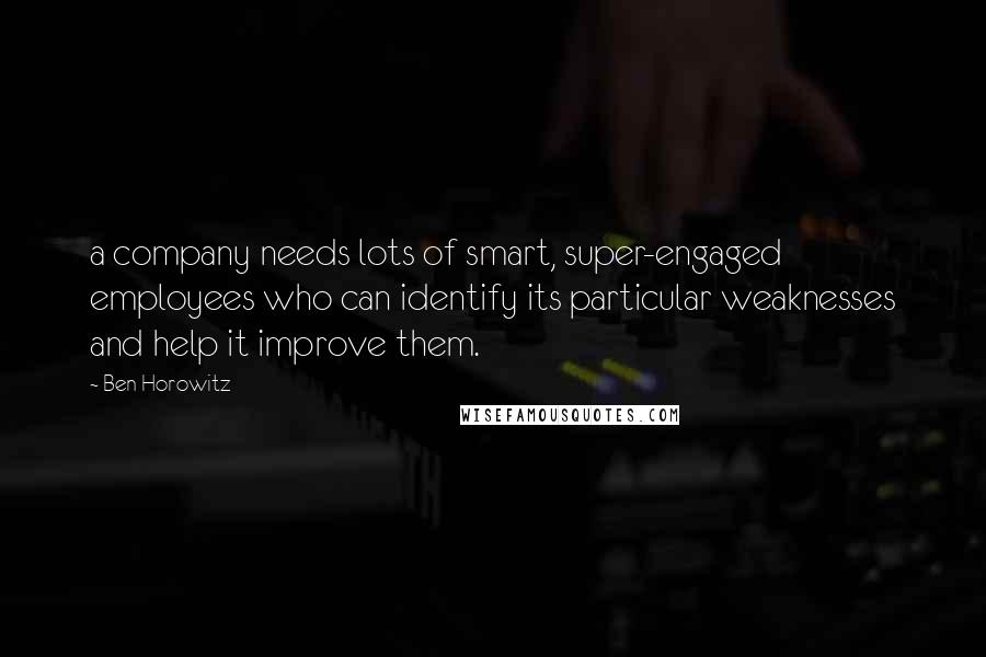 Ben Horowitz Quotes: a company needs lots of smart, super-engaged employees who can identify its particular weaknesses and help it improve them.