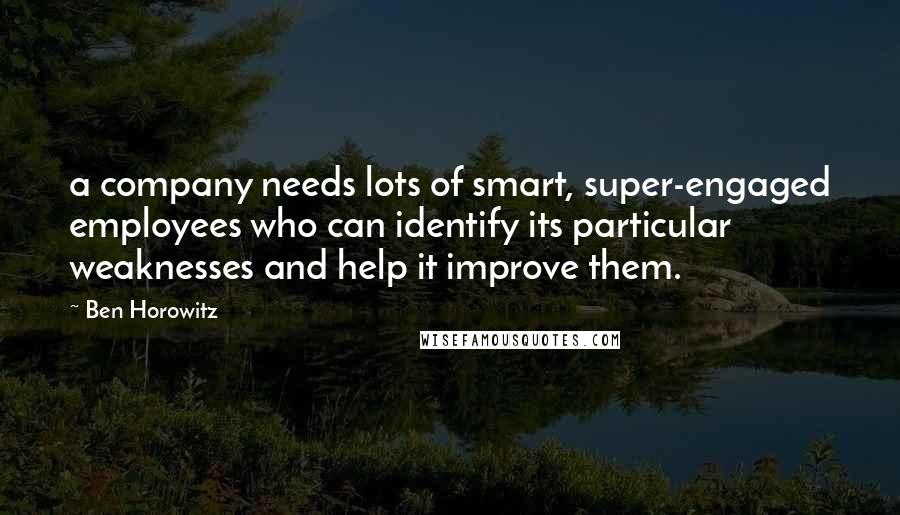 Ben Horowitz Quotes: a company needs lots of smart, super-engaged employees who can identify its particular weaknesses and help it improve them.