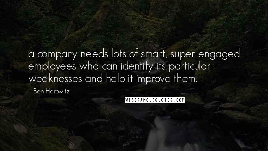 Ben Horowitz Quotes: a company needs lots of smart, super-engaged employees who can identify its particular weaknesses and help it improve them.