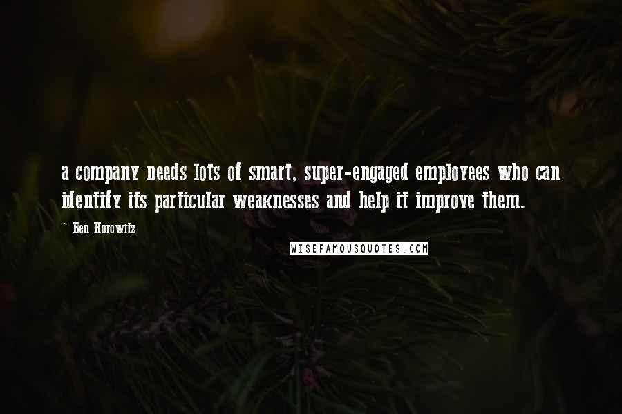 Ben Horowitz Quotes: a company needs lots of smart, super-engaged employees who can identify its particular weaknesses and help it improve them.