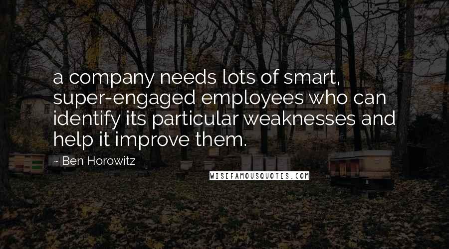 Ben Horowitz Quotes: a company needs lots of smart, super-engaged employees who can identify its particular weaknesses and help it improve them.