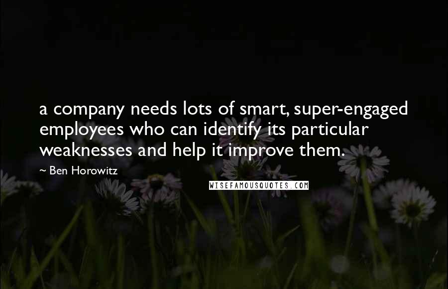 Ben Horowitz Quotes: a company needs lots of smart, super-engaged employees who can identify its particular weaknesses and help it improve them.