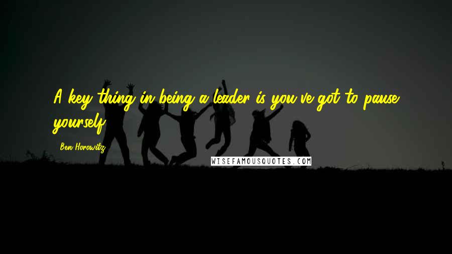 Ben Horowitz Quotes: A key thing in being a leader is you've got to pause yourself.