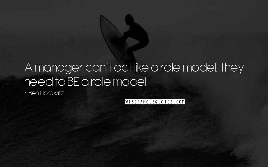 Ben Horowitz Quotes: A manager can't act like a role model. They need to BE a role model.