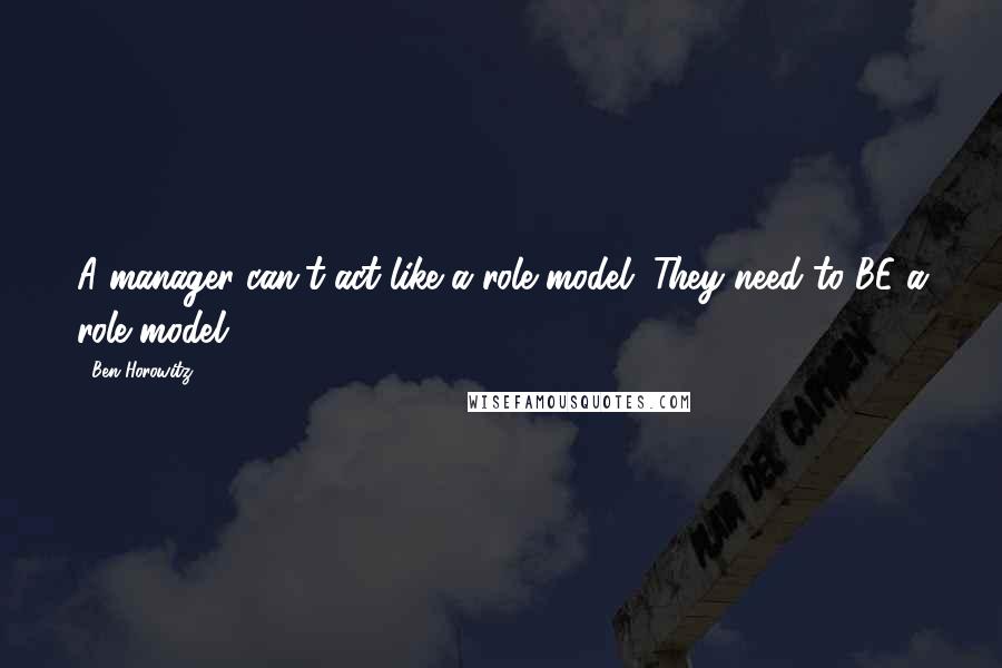 Ben Horowitz Quotes: A manager can't act like a role model. They need to BE a role model.