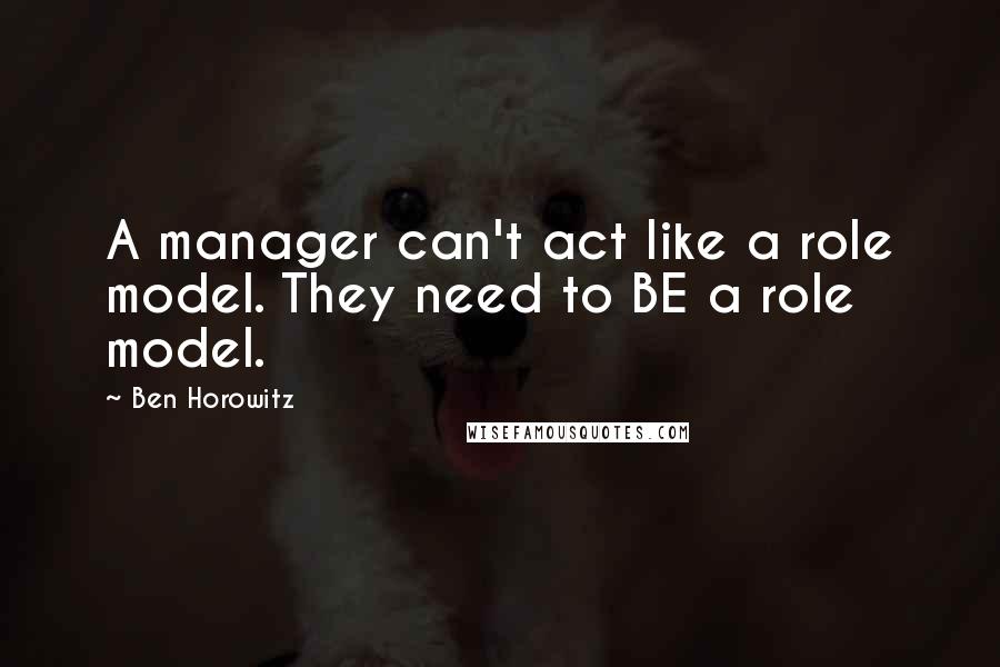 Ben Horowitz Quotes: A manager can't act like a role model. They need to BE a role model.