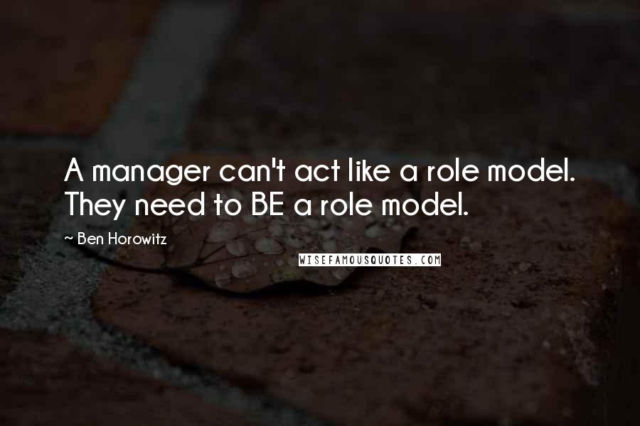 Ben Horowitz Quotes: A manager can't act like a role model. They need to BE a role model.