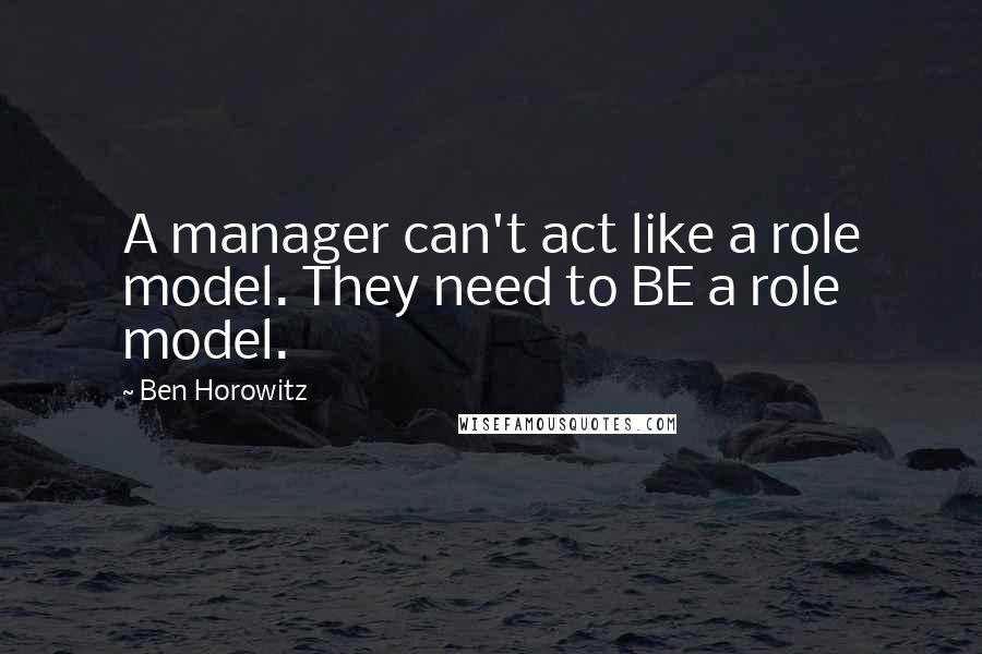 Ben Horowitz Quotes: A manager can't act like a role model. They need to BE a role model.