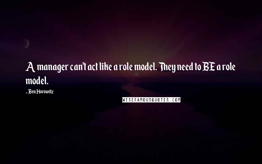 Ben Horowitz Quotes: A manager can't act like a role model. They need to BE a role model.