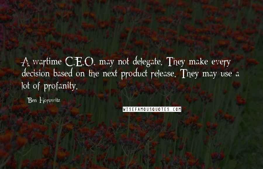 Ben Horowitz Quotes: A wartime C.E.O. may not delegate. They make every decision based on the next product release. They may use a lot of profanity.