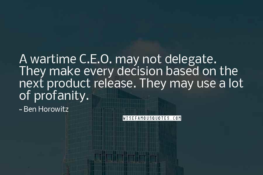 Ben Horowitz Quotes: A wartime C.E.O. may not delegate. They make every decision based on the next product release. They may use a lot of profanity.