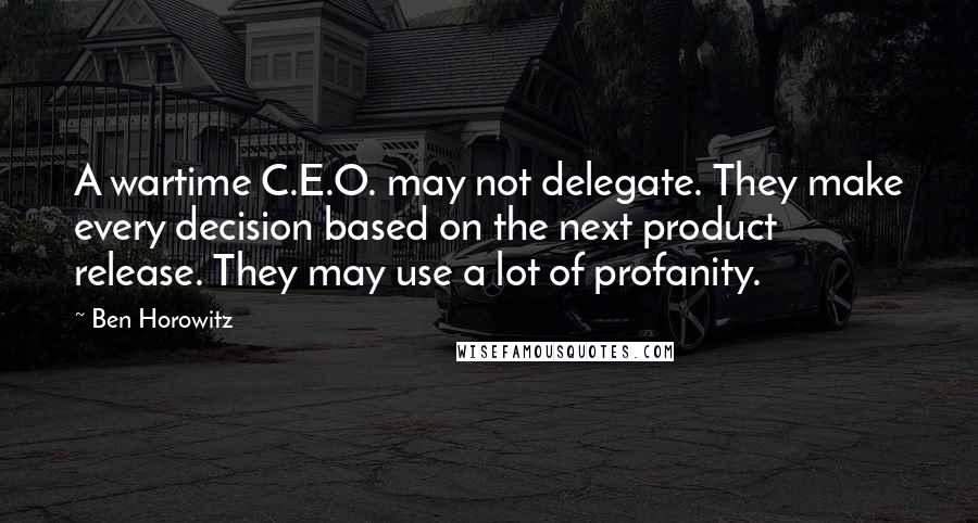 Ben Horowitz Quotes: A wartime C.E.O. may not delegate. They make every decision based on the next product release. They may use a lot of profanity.