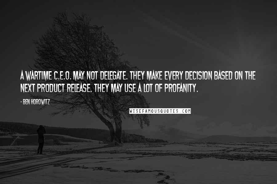 Ben Horowitz Quotes: A wartime C.E.O. may not delegate. They make every decision based on the next product release. They may use a lot of profanity.