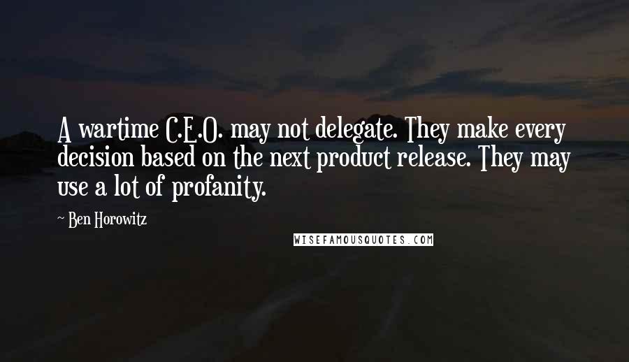 Ben Horowitz Quotes: A wartime C.E.O. may not delegate. They make every decision based on the next product release. They may use a lot of profanity.