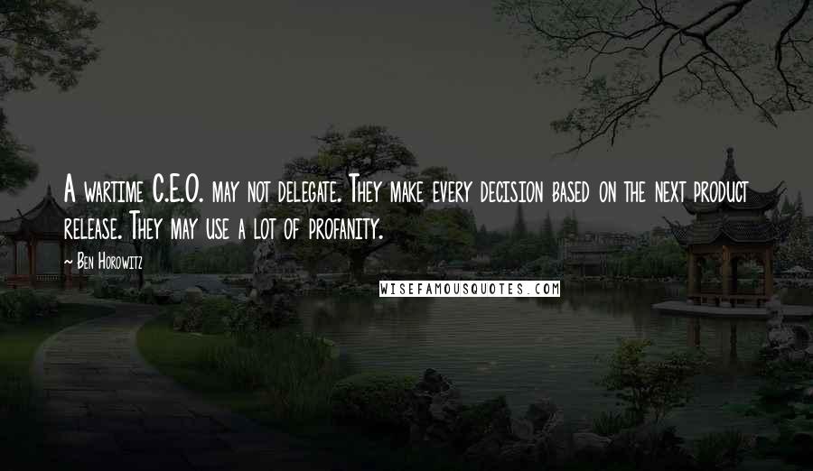 Ben Horowitz Quotes: A wartime C.E.O. may not delegate. They make every decision based on the next product release. They may use a lot of profanity.