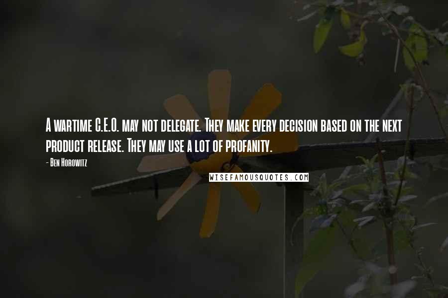 Ben Horowitz Quotes: A wartime C.E.O. may not delegate. They make every decision based on the next product release. They may use a lot of profanity.