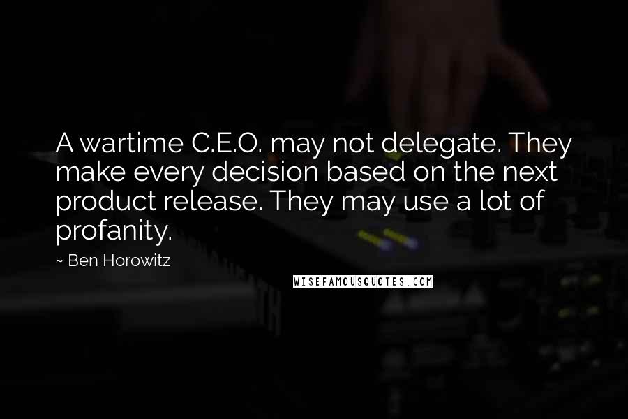 Ben Horowitz Quotes: A wartime C.E.O. may not delegate. They make every decision based on the next product release. They may use a lot of profanity.