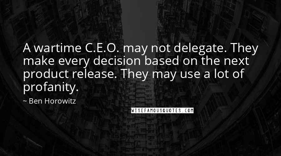 Ben Horowitz Quotes: A wartime C.E.O. may not delegate. They make every decision based on the next product release. They may use a lot of profanity.