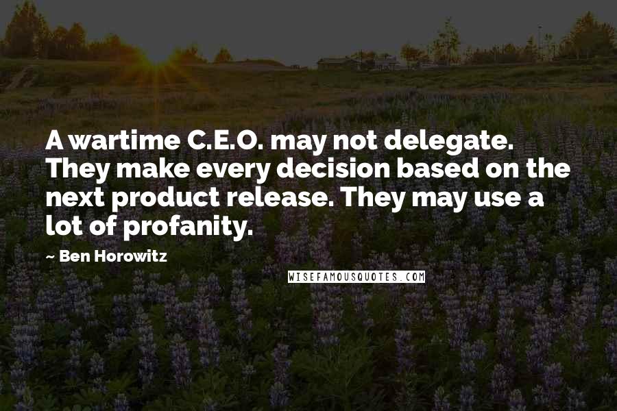 Ben Horowitz Quotes: A wartime C.E.O. may not delegate. They make every decision based on the next product release. They may use a lot of profanity.