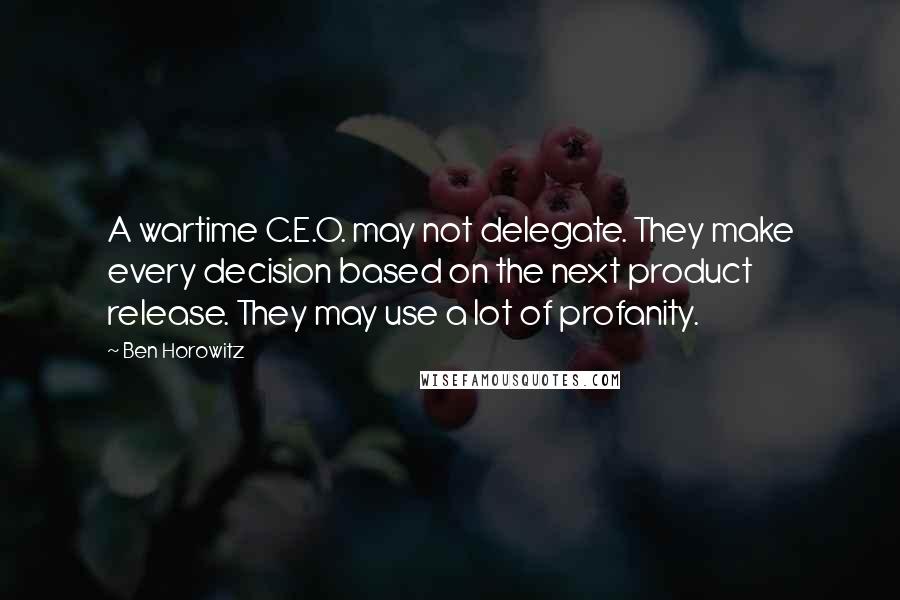 Ben Horowitz Quotes: A wartime C.E.O. may not delegate. They make every decision based on the next product release. They may use a lot of profanity.